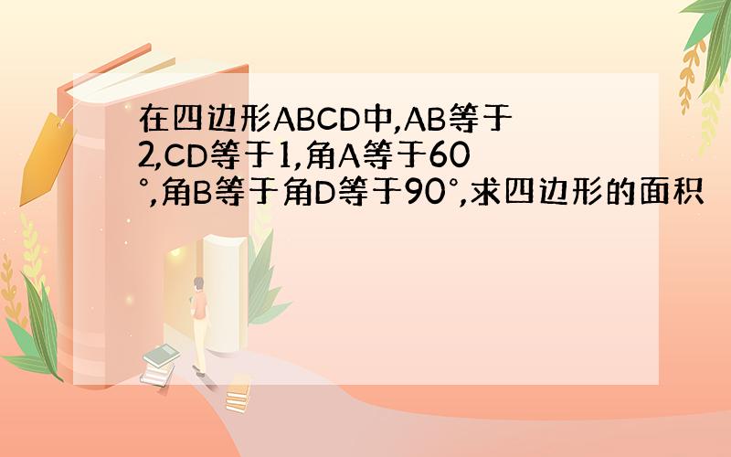 在四边形ABCD中,AB等于2,CD等于1,角A等于60°,角B等于角D等于90°,求四边形的面积