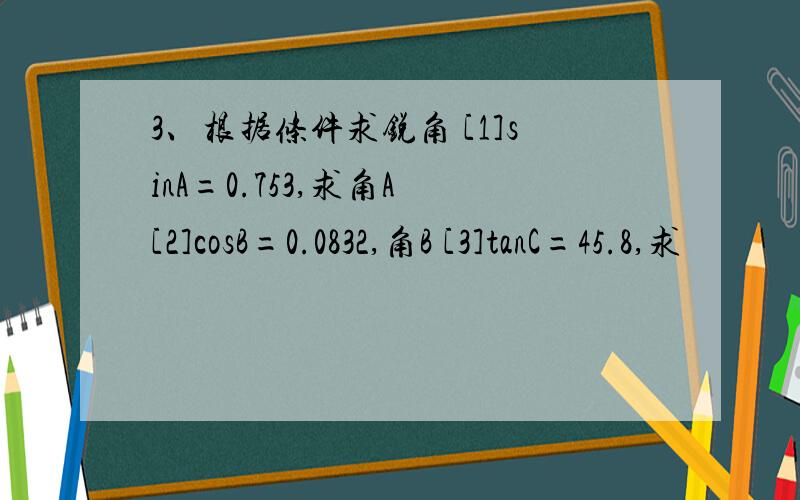 3、根据条件求锐角 [1]sinA=0.753,求角A [2]cosB=0.0832,角B [3]tanC=45.8,求