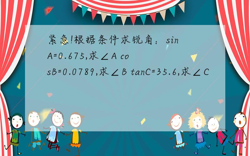 紧急!根据条件求锐角：sinA=0.675,求∠A cosB=0.0789,求∠B tanC=35.6,求∠C