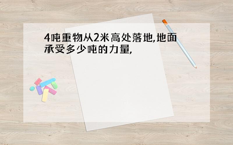 4吨重物从2米高处落地,地面承受多少吨的力量,