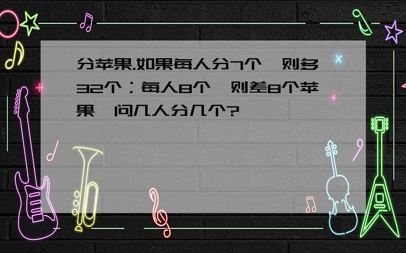 分苹果.如果每人分7个,则多32个；每人8个,则差8个苹果,问几人分几个?