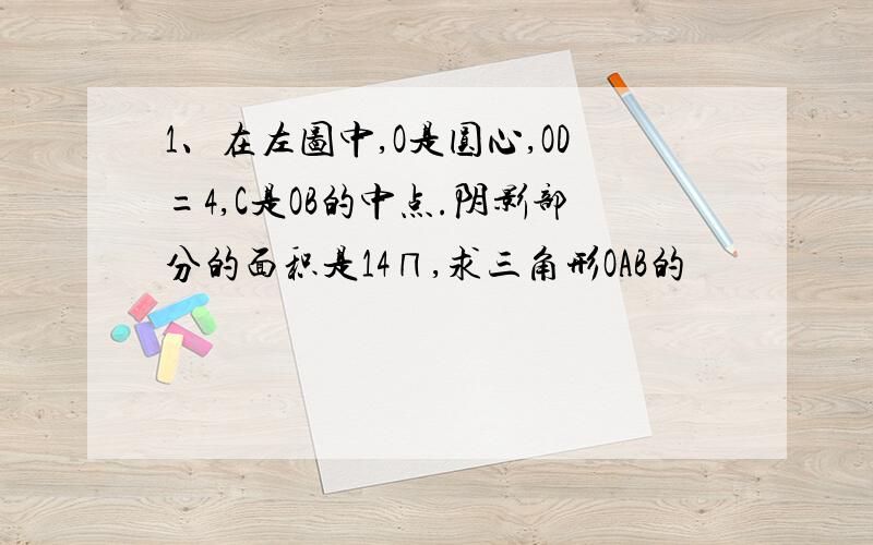 1、在左图中,O是圆心,OD=4,C是OB的中点.阴影部分的面积是14∏,求三角形OAB的