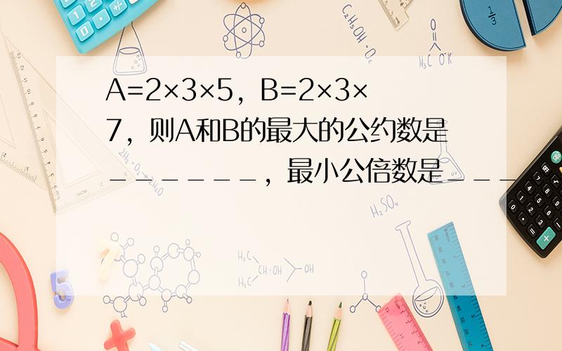 A=2×3×5，B=2×3×7，则A和B的最大的公约数是______，最小公倍数是______．