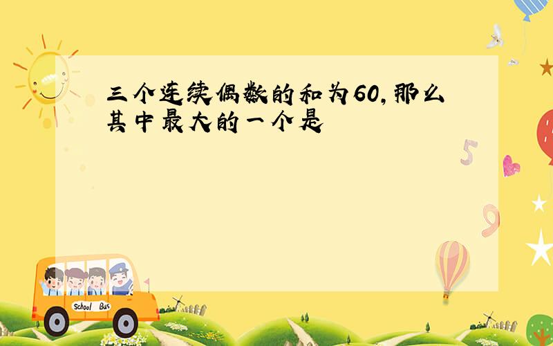 三个连续偶数的和为60,那么其中最大的一个是