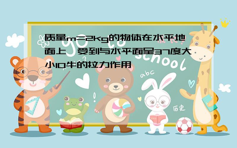 质量m=2kg的物体在水平地面上,受到与水平面呈37度大小10牛的拉力作用