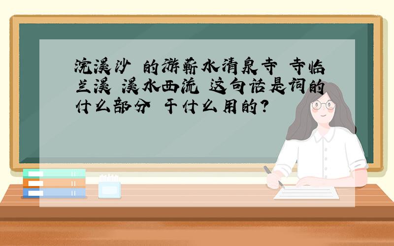 浣溪沙 的游蕲水清泉寺 寺临兰溪 溪水西流 这句话是词的什么部分 干什么用的?