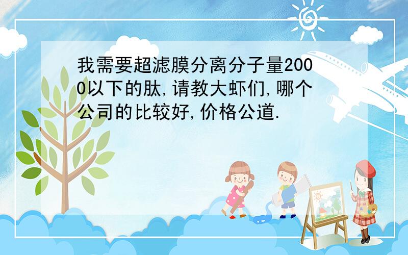 我需要超滤膜分离分子量2000以下的肽,请教大虾们,哪个公司的比较好,价格公道.