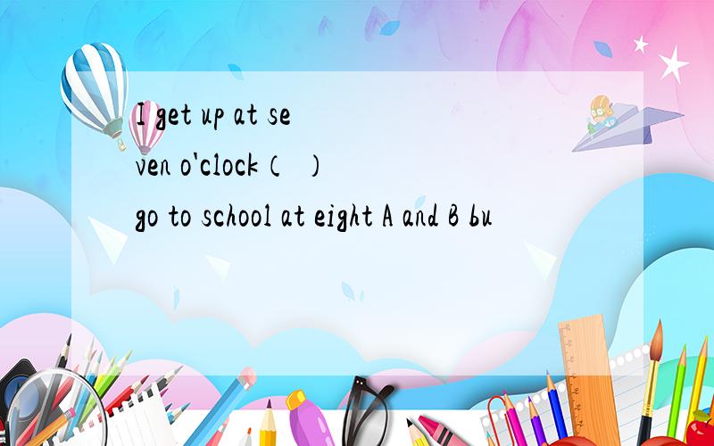 I get up at seven o'clock（ ）go to school at eight A and B bu