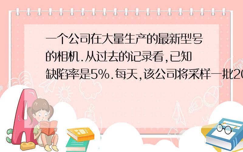 一个公司在大量生产的最新型号的相机.从过去的记录看,已知缺陷率是5％.每天,该公司将采样一批20台摄像机检查制造误差.假