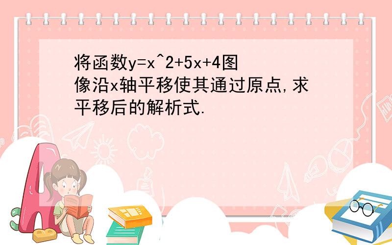 将函数y=x^2+5x+4图像沿x轴平移使其通过原点,求平移后的解析式.