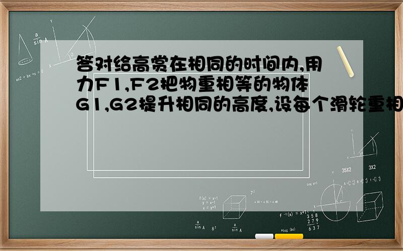 答对给高赏在相同的时间内,用力F1,F2把物重相等的物体G1,G2提升相同的高度,设每个滑轮重相等,比较甲乙两装置的机械