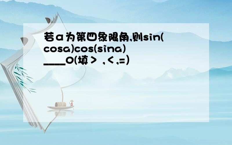 若α为第四象限角,则sin(cosa)cos(sina)____0(填＞ ,＜,=）