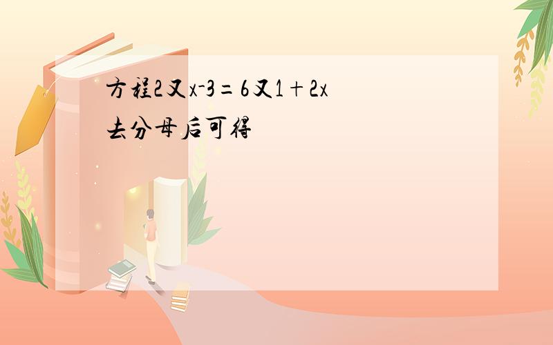 方程2又x-3=6又1+2x去分母后可得