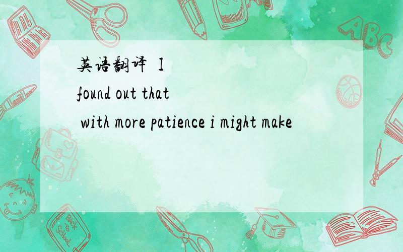 英语翻译﻿I found out that with more patience i might make