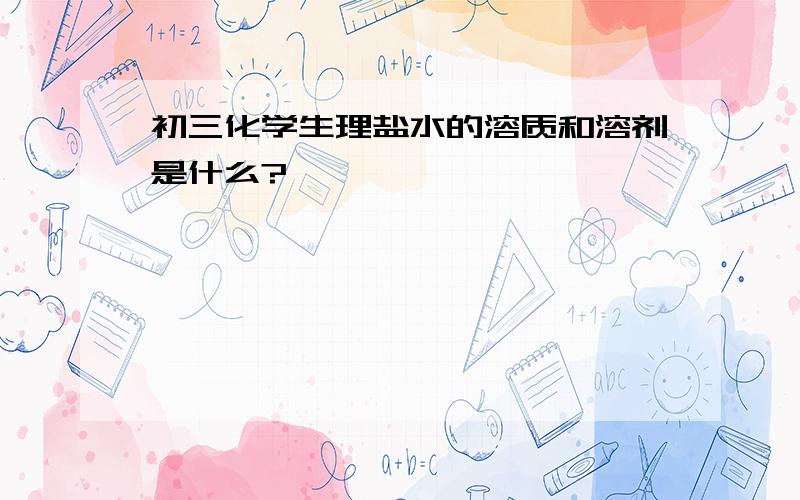 初三化学生理盐水的溶质和溶剂是什么?