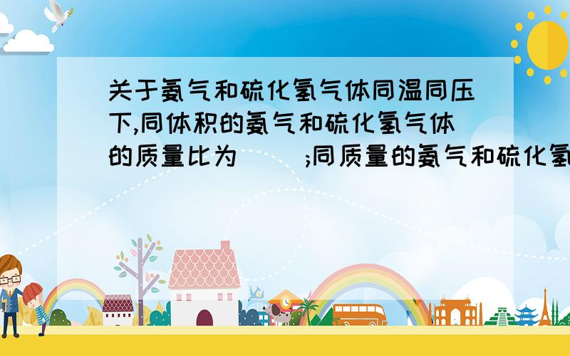 关于氨气和硫化氢气体同温同压下,同体积的氨气和硫化氢气体的质量比为( );同质量的氨气和硫化氢气体的体积比为( );他们