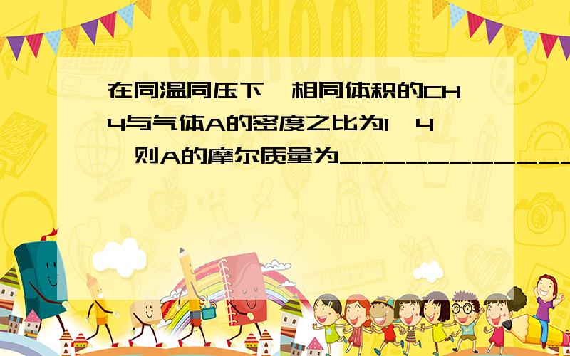 在同温同压下,相同体积的CH4与气体A的密度之比为1∶4,则A的摩尔质量为___________