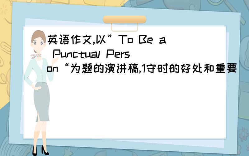 英语作文,以”To Be a Punctual Person“为题的演讲稿,1守时的好处和重要