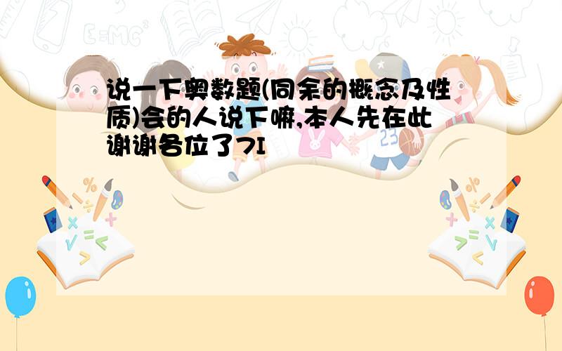 说一下奥数题(同余的概念及性质)会的人说下嘛,本人先在此谢谢各位了7I