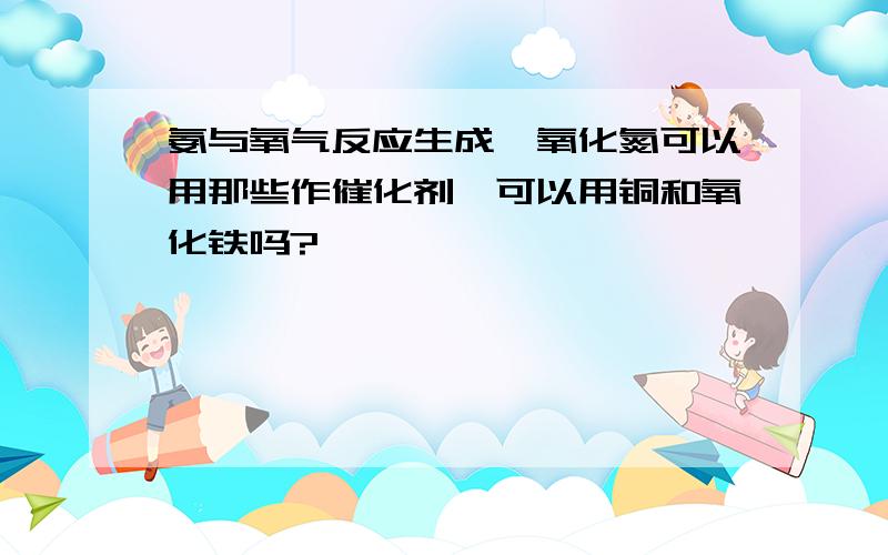 氨与氧气反应生成一氧化氮可以用那些作催化剂,可以用铜和氧化铁吗?