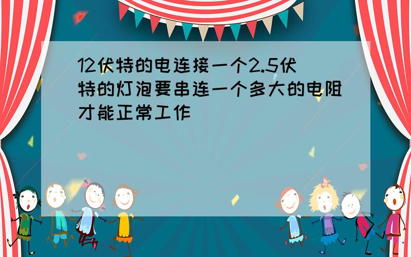 12伏特的电连接一个2.5伏特的灯泡要串连一个多大的电阻才能正常工作