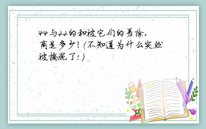 44与22的和被它们的差除,商是多少?（不知道为什么突然被搞混了!）