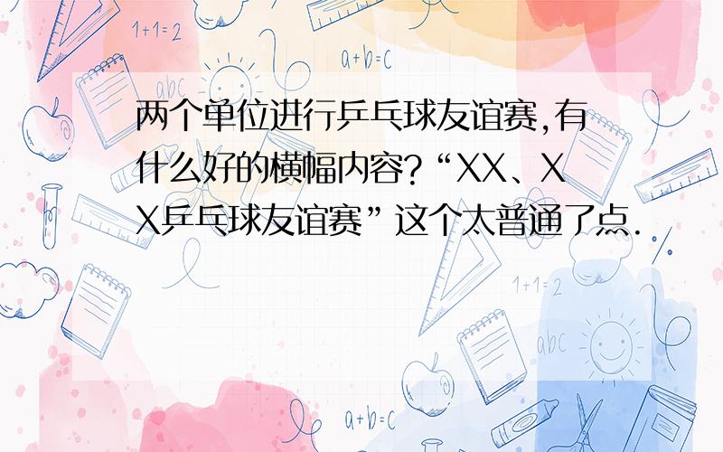 两个单位进行乒乓球友谊赛,有什么好的横幅内容?“XX、XX乒乓球友谊赛”这个太普通了点.