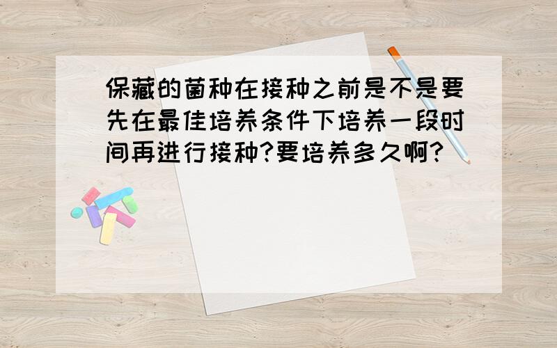 保藏的菌种在接种之前是不是要先在最佳培养条件下培养一段时间再进行接种?要培养多久啊?