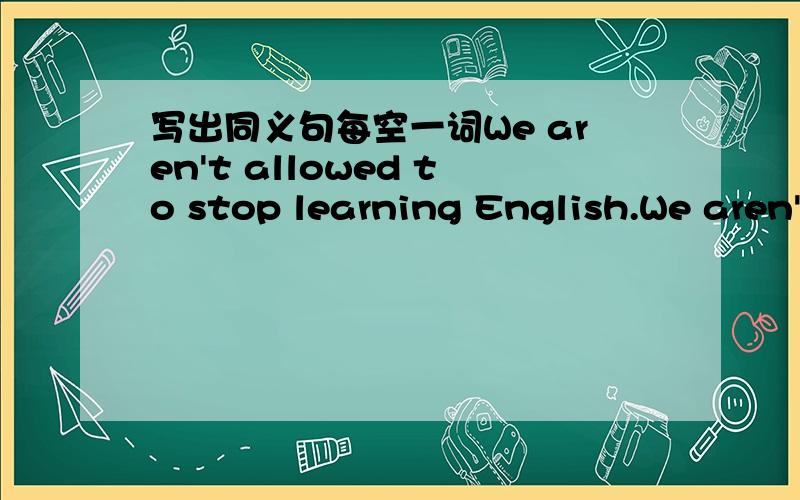 写出同义句每空一词We aren't allowed to stop learning English.We aren'