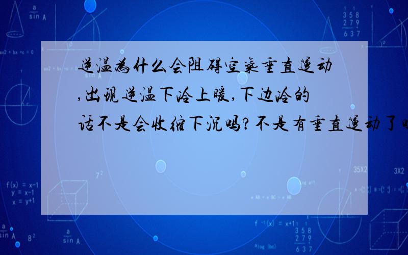 逆温为什么会阻碍空气垂直运动,出现逆温下冷上暖,下边冷的话不是会收缩下沉吗?不是有垂直运动了吗?