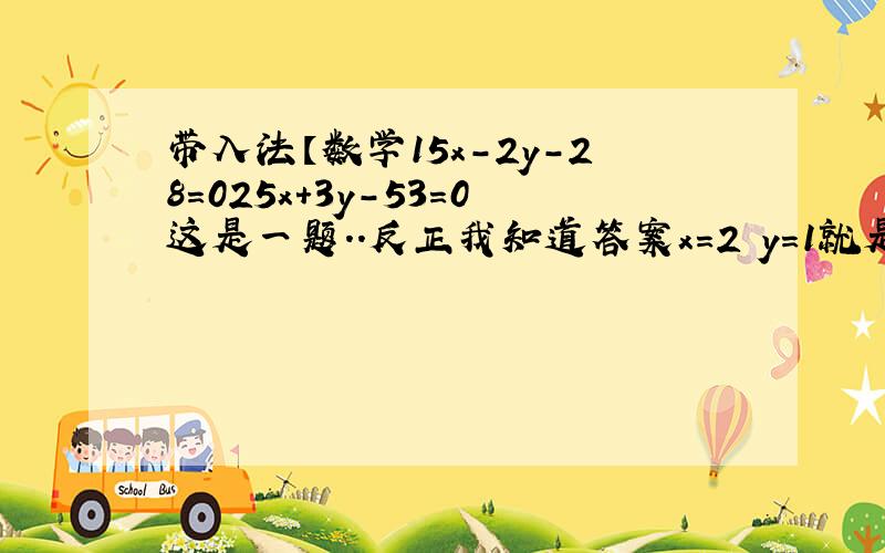 带入法【数学15x-2y-28=025x+3y-53=0这是一题..反正我知道答案x=2 y=1就是不知道怎么算而且要带