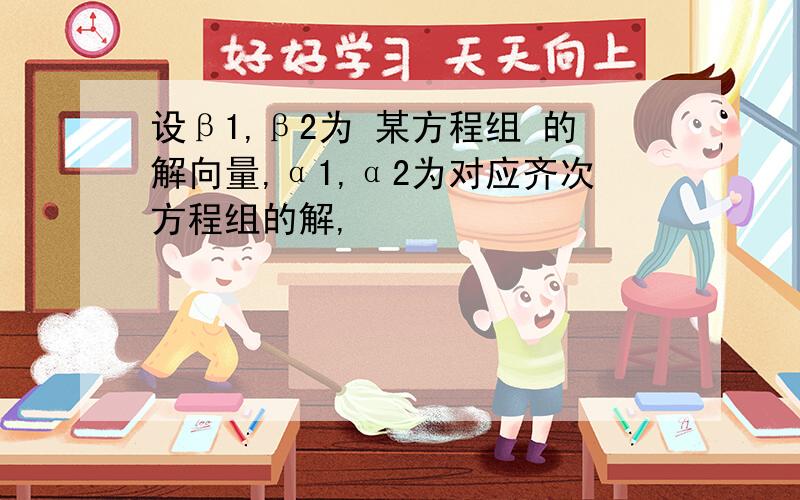 设β1,β2为 某方程组 的解向量,α1,α2为对应齐次方程组的解,