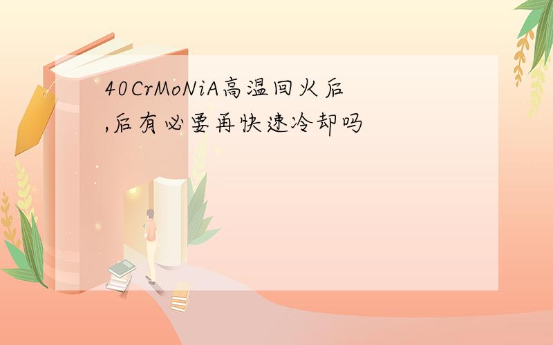 40CrMoNiA高温回火后,后有必要再快速冷却吗