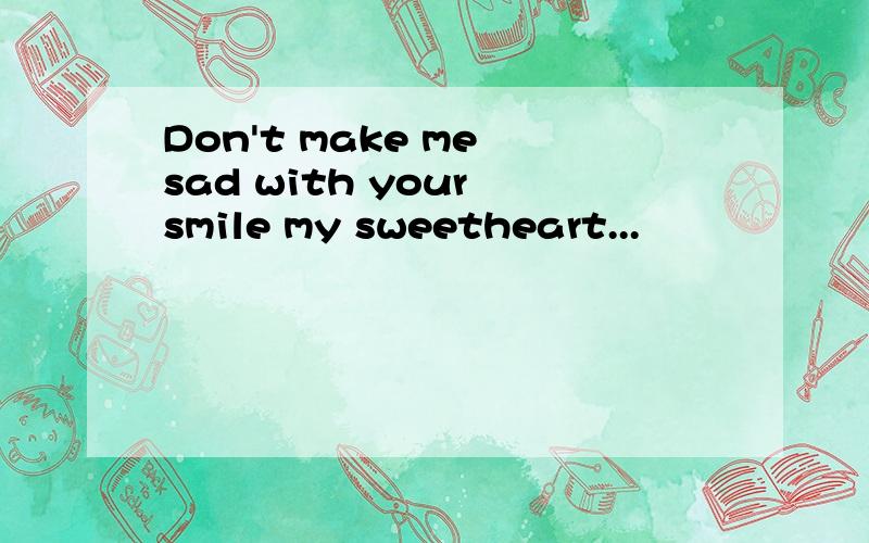 Don't make me sad with your smile my sweetheart...