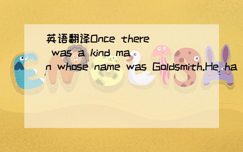 英语翻译Once there was a kind man whose name was Goldsmith.He ha