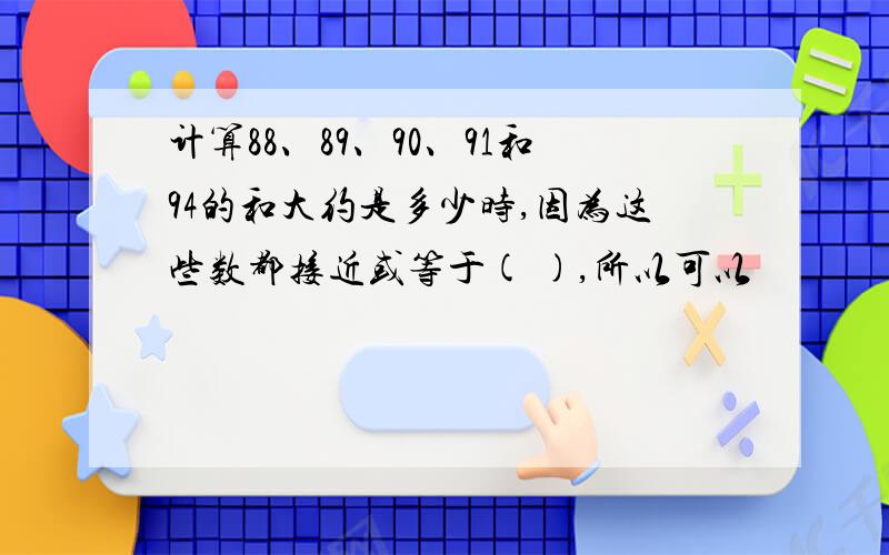 计算88、89、90、91和94的和大约是多少时,因为这些数都接近或等于( ),所以可以