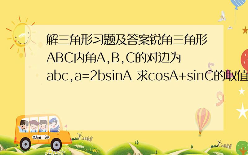 解三角形习题及答案锐角三角形ABC内角A,B,C的对边为abc,a=2bsinA 求cosA+sinC的取值范围