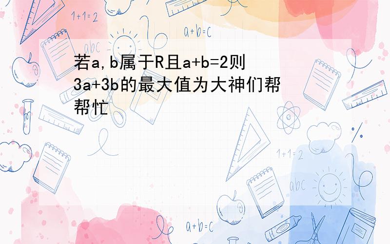 若a,b属于R且a+b=2则3a+3b的最大值为大神们帮帮忙