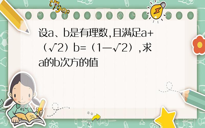 设a、b是有理数,且满足a+（√2）b=（1—√2）,求a的b次方的值