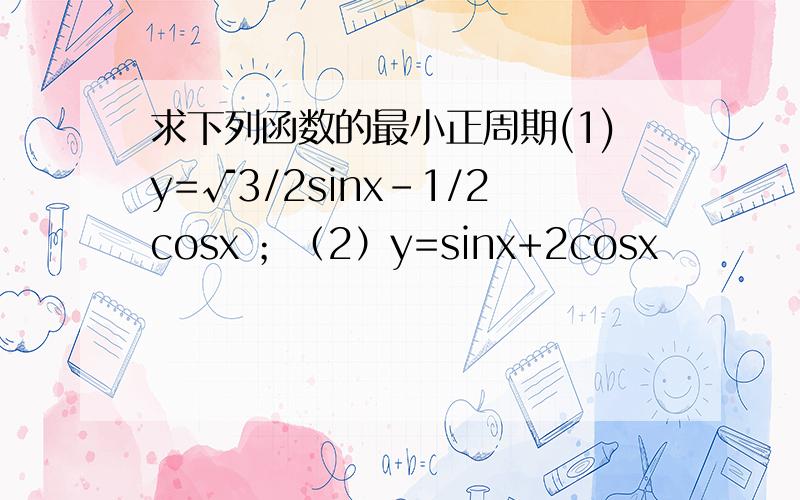 求下列函数的最小正周期(1)y=√3/2sinx-1/2cosx ；（2）y=sinx+2cosx