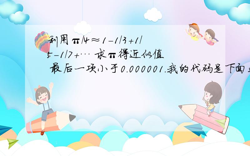 利用π/4≈1-1/3+1/5-1/7+… 求π得近似值 最后一项小于0.000001.我的代码是下面这样,算出来π=2