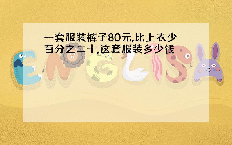 一套服装裤子80元,比上衣少百分之二十,这套服装多少钱