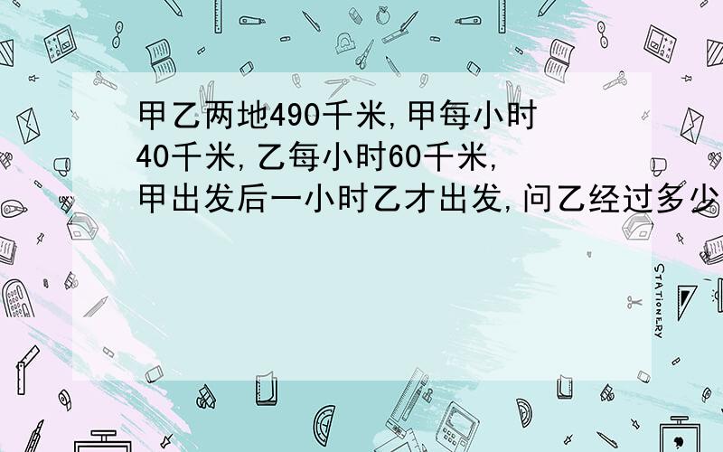 甲乙两地490千米,甲每小时40千米,乙每小时60千米,甲出发后一小时乙才出发,问乙经过多少小时与甲相遇?相遇时甲行驶了