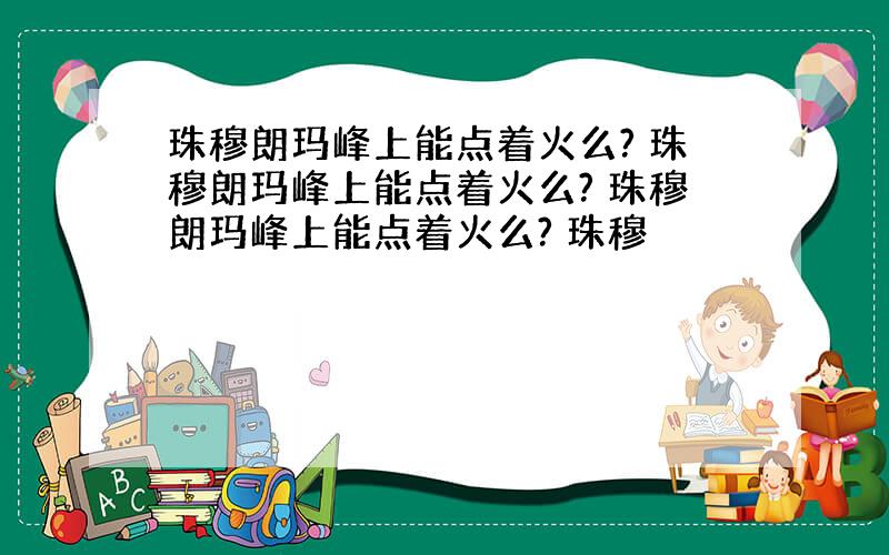 珠穆朗玛峰上能点着火么? 珠穆朗玛峰上能点着火么? 珠穆朗玛峰上能点着火么? 珠穆