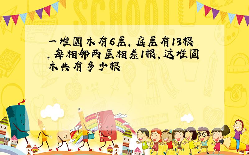 一堆圆木有6层,底层有13根,每相邻两层相差1根,这堆圆木共有多少根