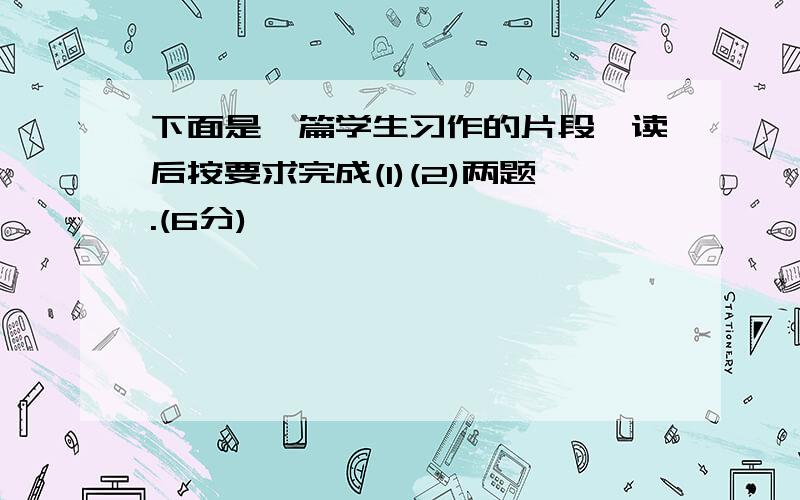 下面是一篇学生习作的片段,读后按要求完成(1)(2)两题.(6分)