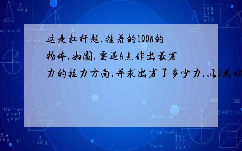 这是杠杆题.挂着的100N的物体,如图.要过A点作出最省力的拉力方向,并求出省了多少力.以O为动点.