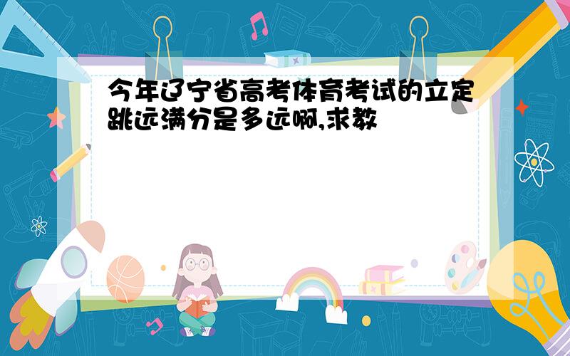 今年辽宁省高考体育考试的立定跳远满分是多远啊,求教