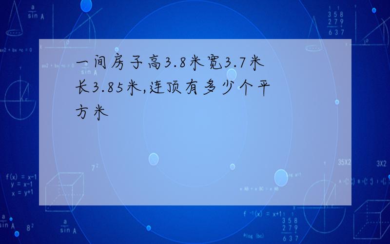 一间房子高3.8米宽3.7米长3.85米,连顶有多少个平方米