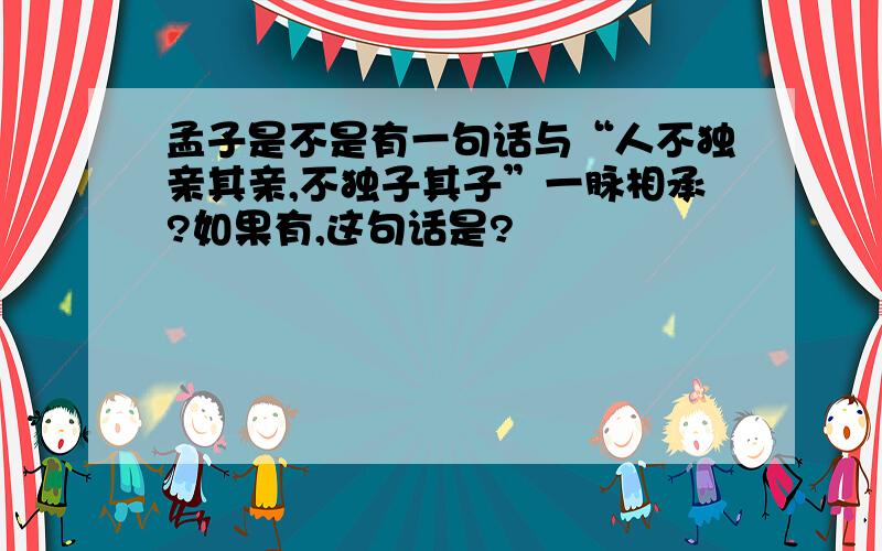 孟子是不是有一句话与“人不独亲其亲,不独子其子”一脉相承?如果有,这句话是?